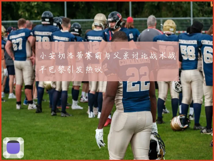 小安切洛蒂赛前与父亲讨论战术战平巴黎引发热议